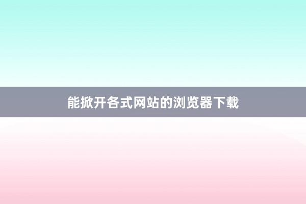能掀开各式网站的浏览器下载
