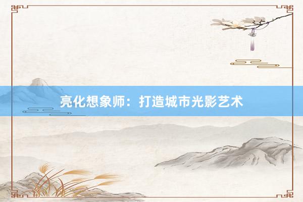 亮化想象师：打造城市光影艺术