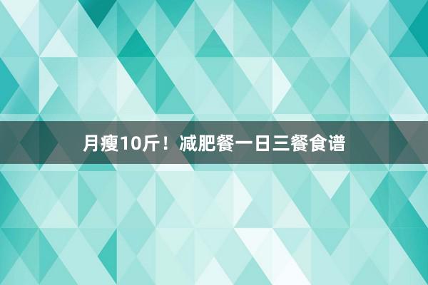 月瘦10斤！减肥餐一日三餐食谱