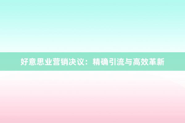 好意思业营销决议:精确引流与高效革新